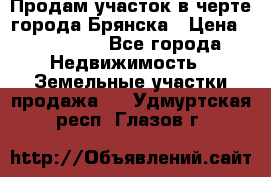 Продам участок в черте города Брянска › Цена ­ 800 000 - Все города Недвижимость » Земельные участки продажа   . Удмуртская респ.,Глазов г.